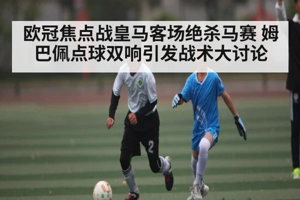 欧冠焦点战皇马客场绝杀马赛 姆巴佩点球双响引发战术大讨论