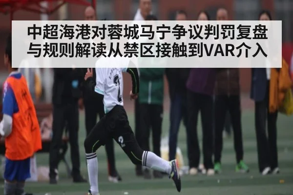中超海港对蓉城马宁争议判罚复盘与规则解读从禁区接触到VAR介入