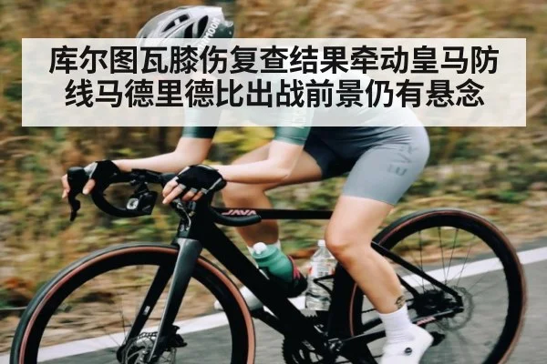 库尔图瓦膝伤复查结果牵动皇马防线马德里德比出战前景仍有悬念