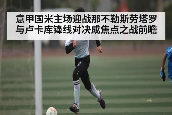 意甲国米主场迎战那不勒斯劳塔罗与卢卡库锋线对决成焦点之战前瞻